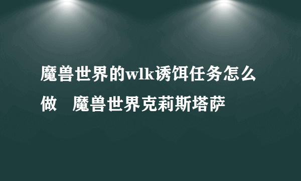 魔兽世界的wlk诱饵任务怎么做   魔兽世界克莉斯塔萨