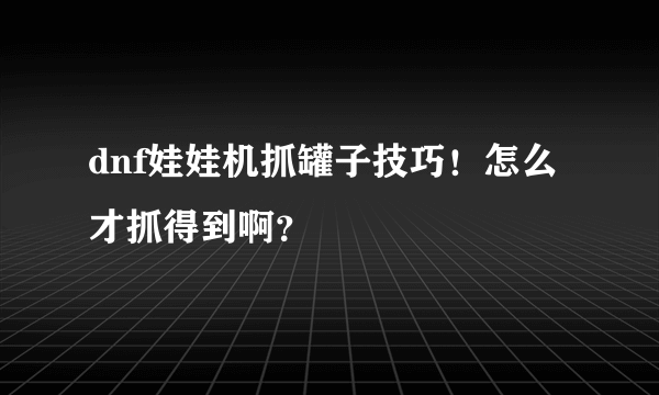 dnf娃娃机抓罐子技巧！怎么才抓得到啊？