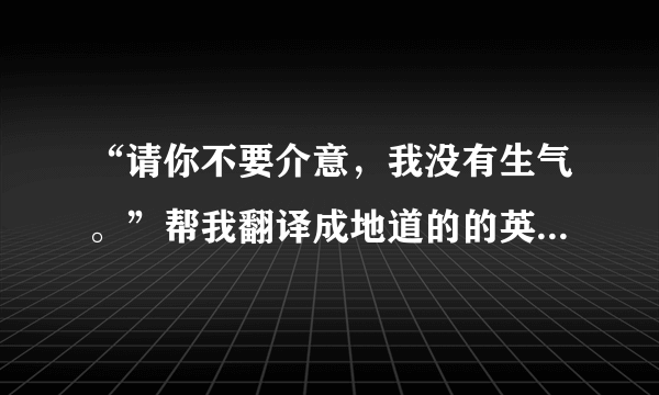 “请你不要介意，我没有生气。”帮我翻译成地道的的英语，谢谢！