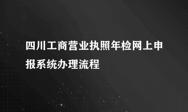 四川工商营业执照年检网上申报系统办理流程