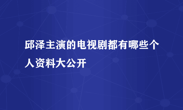 邱泽主演的电视剧都有哪些个人资料大公开