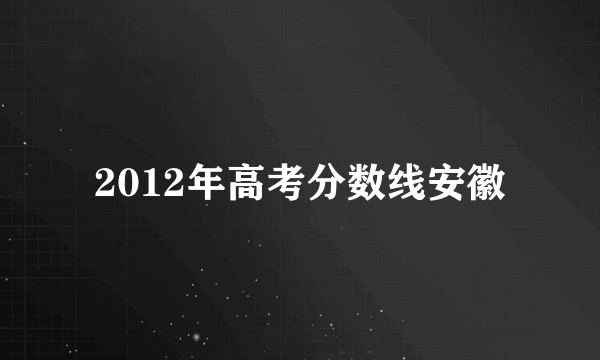 2012年高考分数线安徽