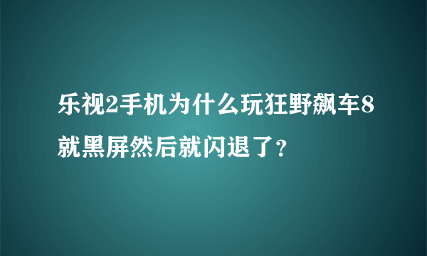 乐视2手机为什么玩狂野飙车8就黑屏然后就闪退了？