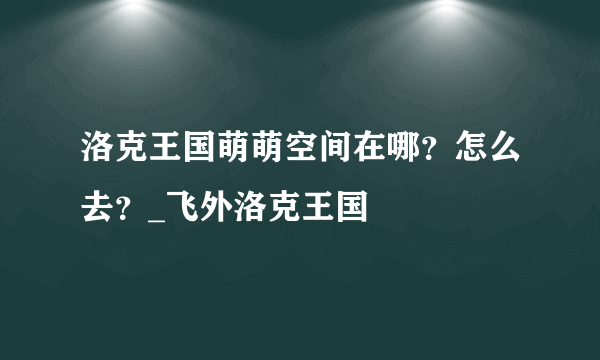 洛克王国萌萌空间在哪？怎么去？_飞外洛克王国