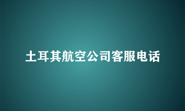 土耳其航空公司客服电话