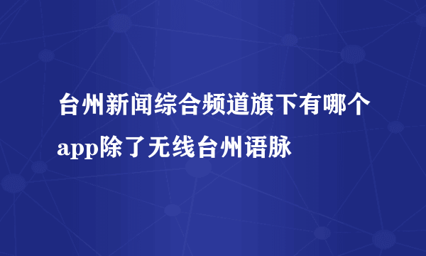 台州新闻综合频道旗下有哪个app除了无线台州语脉