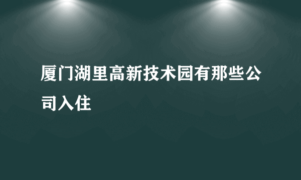 厦门湖里高新技术园有那些公司入住