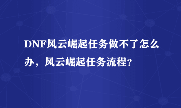 DNF风云崛起任务做不了怎么办，风云崛起任务流程？