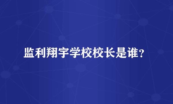 监利翔宇学校校长是谁？