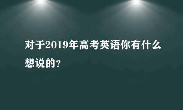 对于2019年高考英语你有什么想说的？