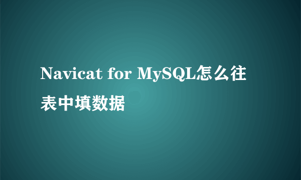 Navicat for MySQL怎么往表中填数据
