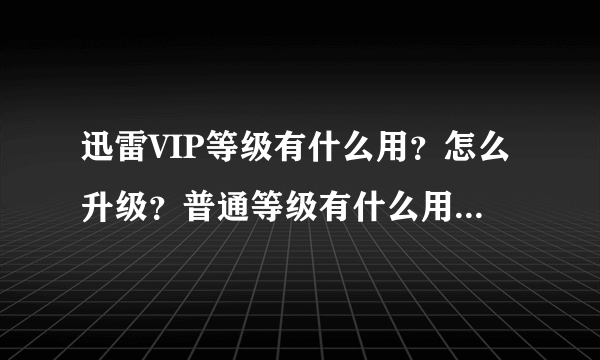 迅雷VIP等级有什么用？怎么升级？普通等级有什么用？怎么升级？