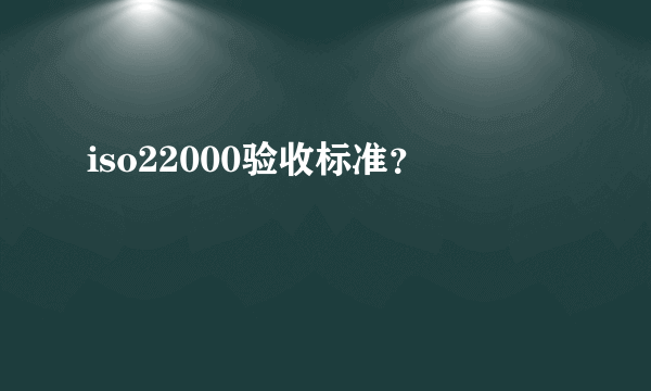 iso22000验收标准？