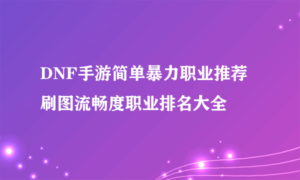 DNF手游简单暴力职业推荐 刷图流畅度职业排名大全