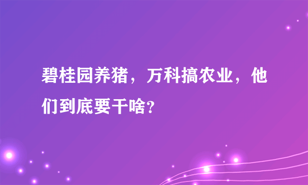 碧桂园养猪，万科搞农业，他们到底要干啥？