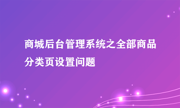 商城后台管理系统之全部商品分类页设置问题
