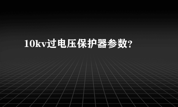 10kv过电压保护器参数？