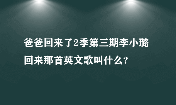 爸爸回来了2季第三期李小璐回来那首英文歌叫什么?