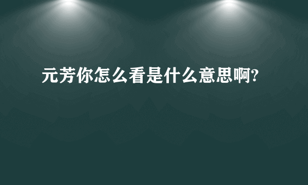 元芳你怎么看是什么意思啊?
