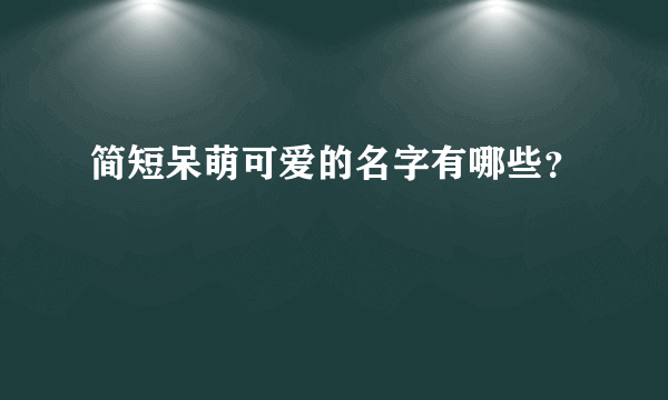 简短呆萌可爱的名字有哪些？