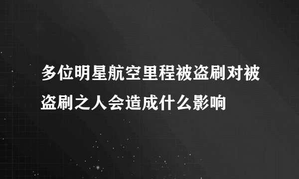 多位明星航空里程被盗刷对被盗刷之人会造成什么影响