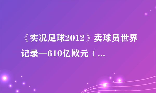 《实况足球2012》卖球员世界记录—610亿欧元（附卖人技巧）