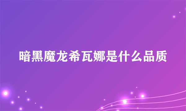 暗黑魔龙希瓦娜是什么品质