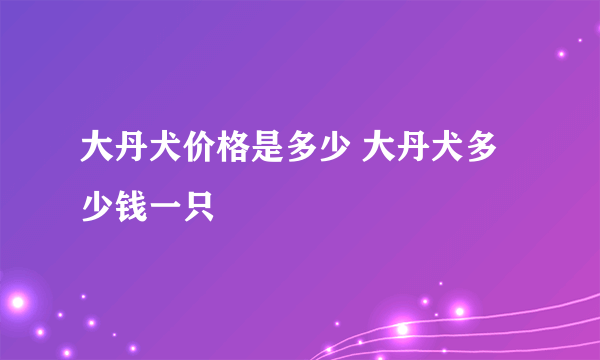 大丹犬价格是多少 大丹犬多少钱一只