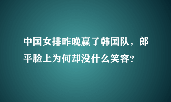 中国女排昨晚赢了韩国队，郎平脸上为何却没什么笑容？