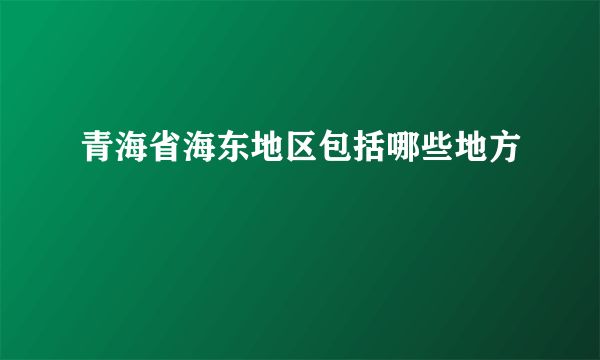 青海省海东地区包括哪些地方