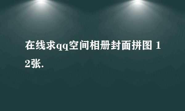 在线求qq空间相册封面拼图 12张.