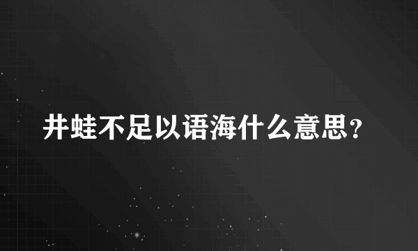 井蛙不足以语海什么意思？