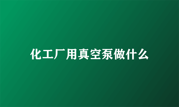 化工厂用真空泵做什么
