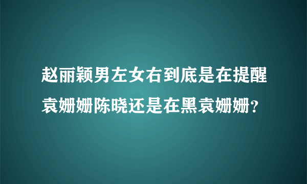 赵丽颖男左女右到底是在提醒袁姗姗陈晓还是在黑袁姗姗？