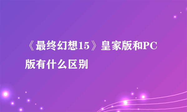《最终幻想15》皇家版和PC版有什么区别