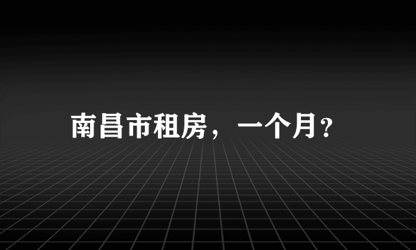 南昌市租房，一个月？