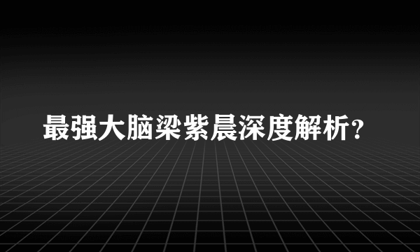 最强大脑梁紫晨深度解析？