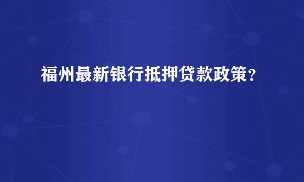 福州最新银行抵押贷款政策？