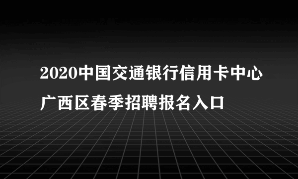 2020中国交通银行信用卡中心广西区春季招聘报名入口