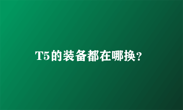 T5的装备都在哪换？
