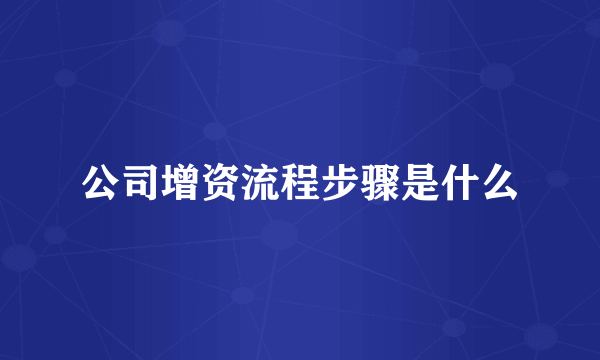 公司增资流程步骤是什么
