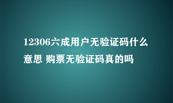 12306六成用户无验证码什么意思 购票无验证码真的吗
