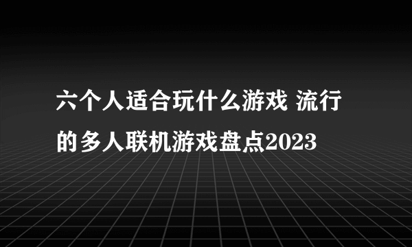 六个人适合玩什么游戏 流行的多人联机游戏盘点2023