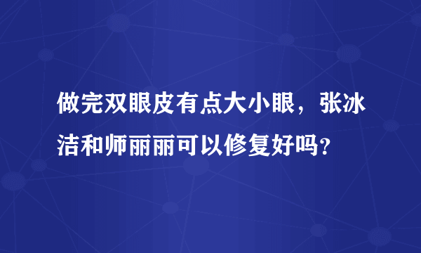 做完双眼皮有点大小眼，张冰洁和师丽丽可以修复好吗？