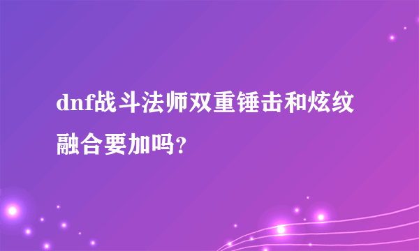dnf战斗法师双重锤击和炫纹融合要加吗？