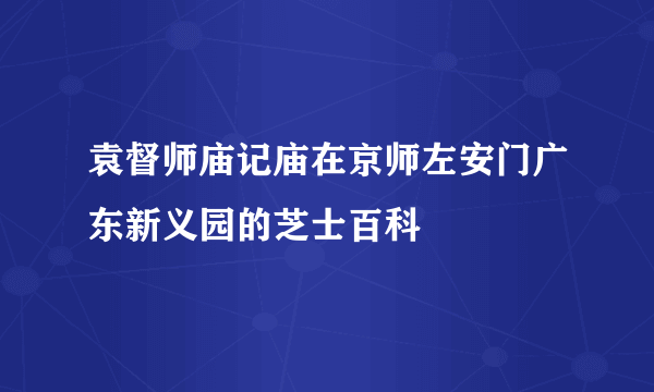 袁督师庙记庙在京师左安门广东新义园的芝士百科