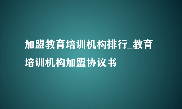 加盟教育培训机构排行_教育培训机构加盟协议书