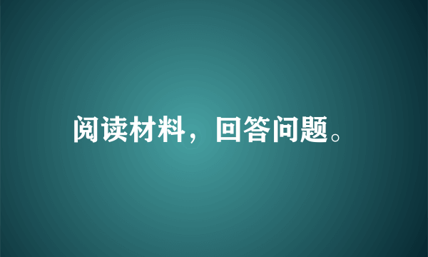 阅读材料，回答问题。