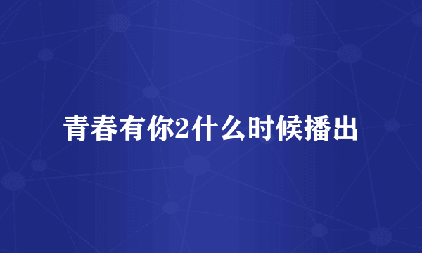 青春有你2什么时候播出