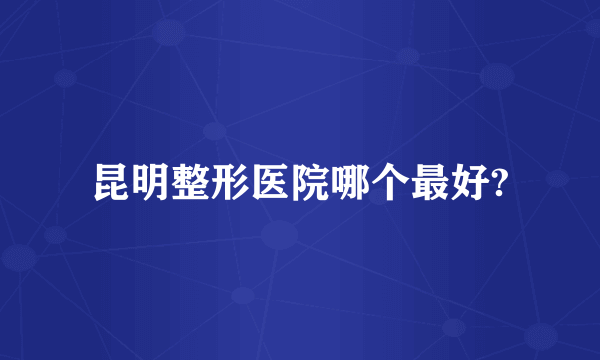 昆明整形医院哪个最好?